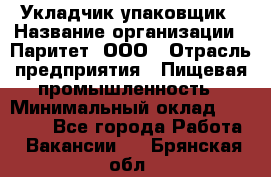 Укладчик-упаковщик › Название организации ­ Паритет, ООО › Отрасль предприятия ­ Пищевая промышленность › Минимальный оклад ­ 21 000 - Все города Работа » Вакансии   . Брянская обл.